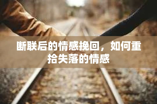 断联后的情感挽回，如何重拾失落的情感