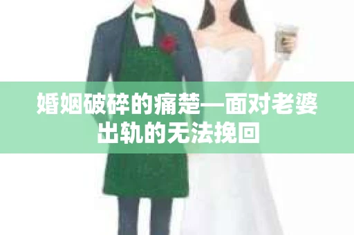 婚姻破碎的痛楚—面对老婆出轨的无法挽回