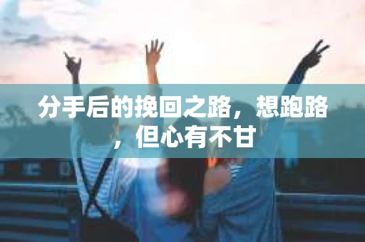 分手后的挽回之路，想跑路，但心有不甘