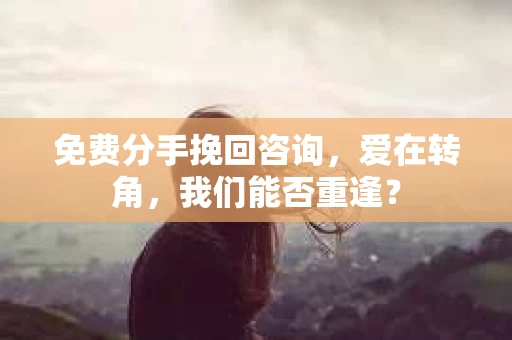 免费分手挽回咨询，爱在转角，我们能否重逢？