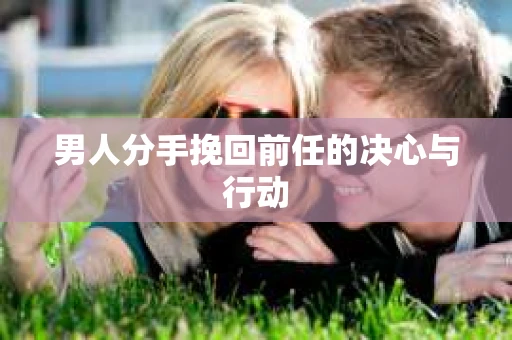 男人分手挽回前任的决心与行动