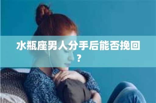 水瓶座男人分手后能否挽回？