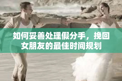 如何妥善处理假分手，挽回女朋友的最佳时间规划
