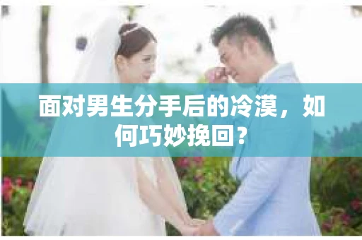 面对男生分手后的冷漠，如何巧妙挽回？