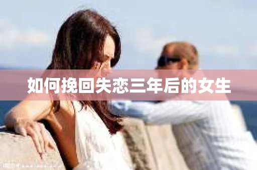 如何挽回失恋三年后的女生