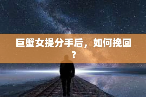 巨蟹女提分手后，如何挽回？