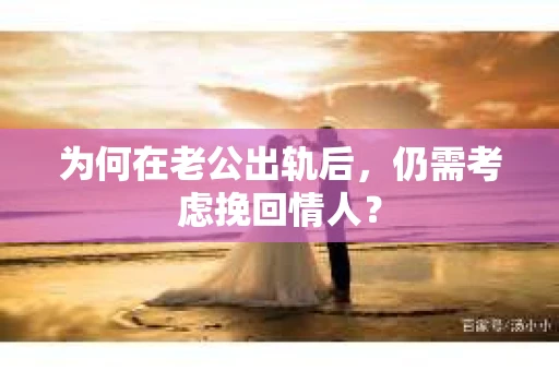 为何在老公出轨后，仍需考虑挽回情人？