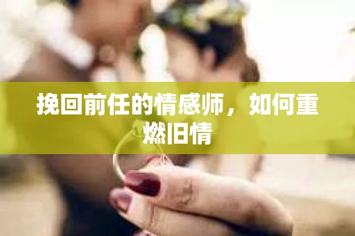 挽回前任的情感师，如何重燃旧情