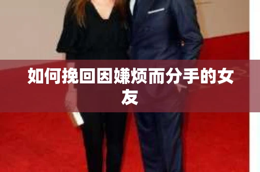 如何挽回因嫌烦而分手的女友