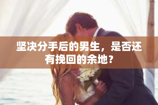 坚决分手后的男生，是否还有挽回的余地？