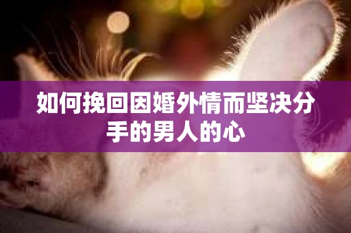 如何挽回因婚外情而坚决分手的男人的心