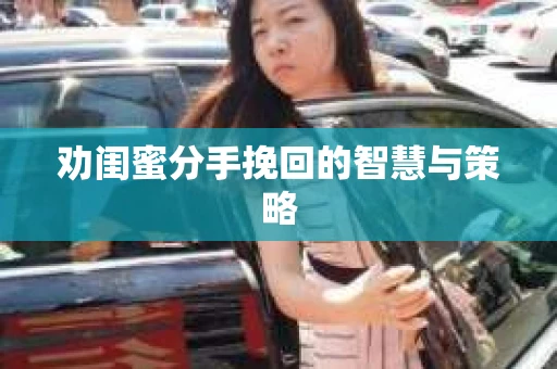 劝闺蜜分手挽回的智慧与策略