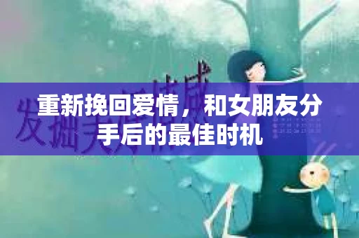 重新挽回爱情，和女朋友分手后的最佳时机