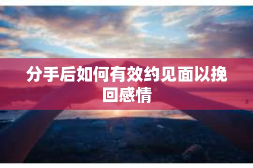 分手后如何有效约见面以挽回感情