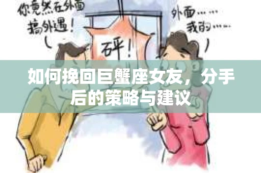 如何挽回巨蟹座女友，分手后的策略与建议