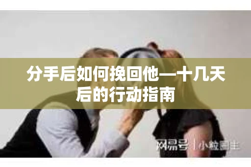分手后如何挽回他—十几天后的行动指南