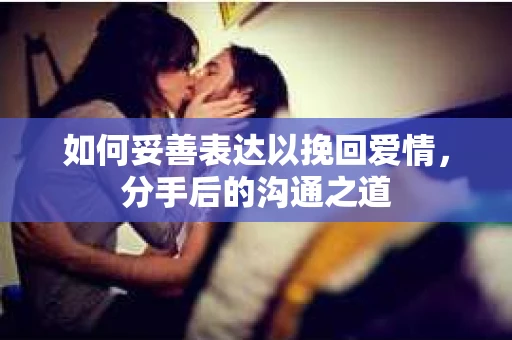 如何妥善表达以挽回爱情，分手后的沟通之道
