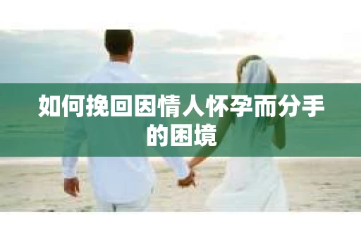 如何挽回因情人怀孕而分手的困境