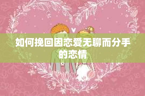 如何挽回因恋爱无聊而分手的恋情