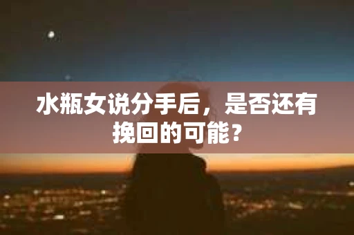 水瓶女说分手后，是否还有挽回的可能？