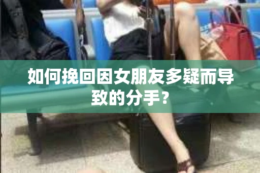 如何挽回因女朋友多疑而导致的分手？