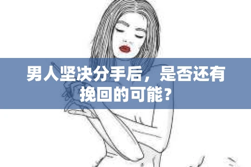 男人坚决分手后，是否还有挽回的可能？