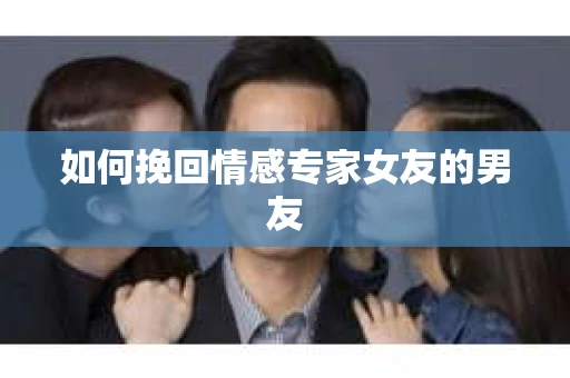 如何挽回情感专家女友的男友
