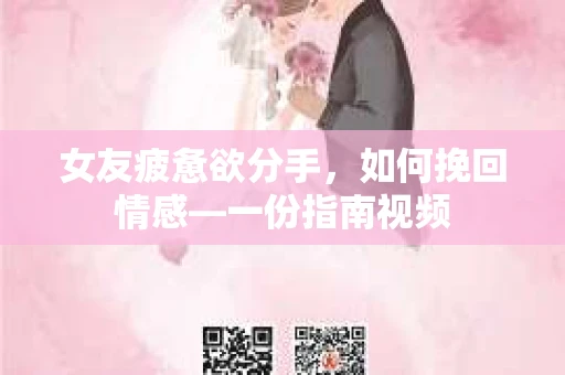 女友疲惫欲分手，如何挽回情感—一份指南视频