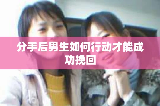 分手后男生如何行动才能成功挽回 分手后男生如何行动才能成功挽回