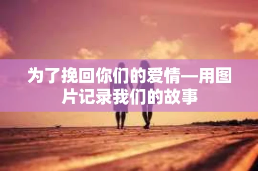 为了挽回你们的爱情—用图片记录我们的故事