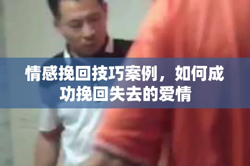 情感挽回技巧案例，如何成功挽回失去的爱情