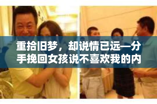重拾旧梦，却说情已远—分手挽回女孩说不喜欢我的内心独白