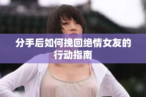 分手后如何挽回绝情女友的行动指南