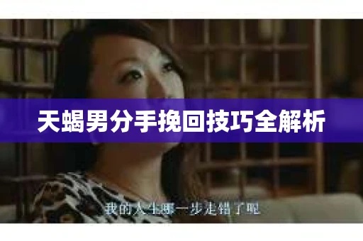 天蝎男分手挽回技巧全解析