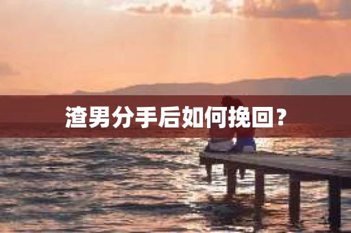 渣男分手后如何挽回? 渣男分手后如何挽回?