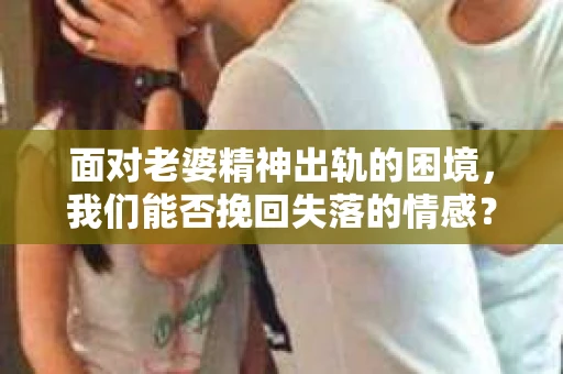 面对老婆精神出轨的困境，我们能否挽回失落的情感？