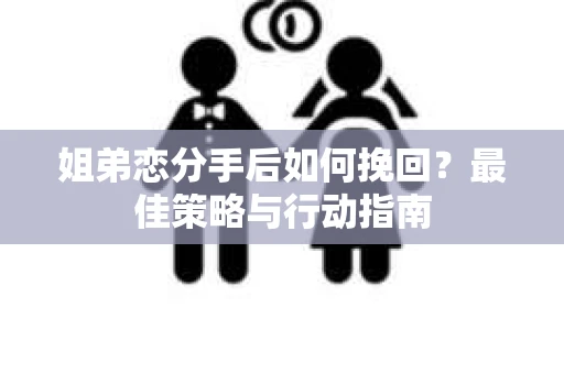 姐弟恋分手后如何挽回？最佳策略与行动指南