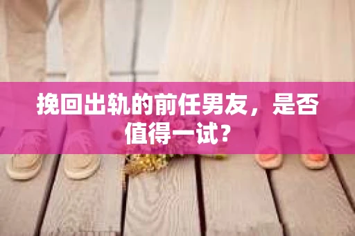 挽回出轨的前任男友，是否值得一试？