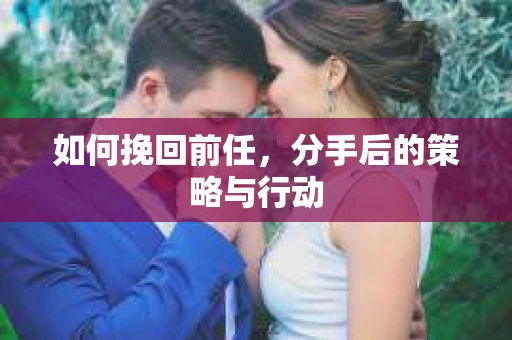 如何挽回前任，分手后的策略与行动