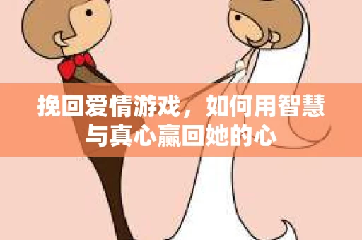 挽回爱情游戏，如何用智慧与真心赢回她的心