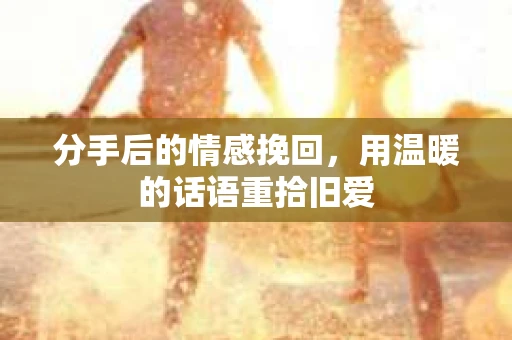 分手后的情感挽回，用温暖的话语重拾旧爱