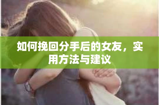 如何挽回分手后的女友，实用方法与建议