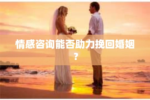 情感咨询能否助力挽回婚姻？