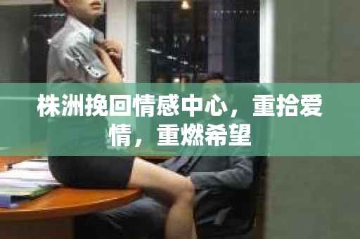 株洲挽回情感中心，重拾爱情，重燃希望