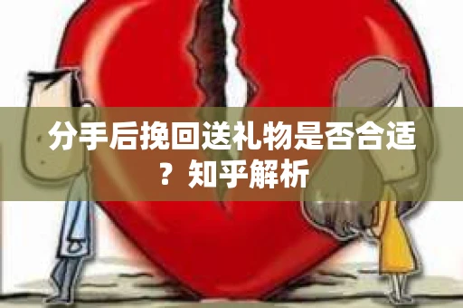 分手后挽回送礼物是否合适？知乎解析