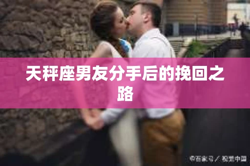 天秤座男友分手后的挽回之路