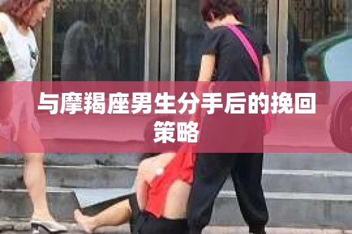 与摩羯座男生分手后的挽回策略
