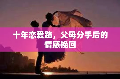 十年恋爱路，父母分手后的情感挽回
