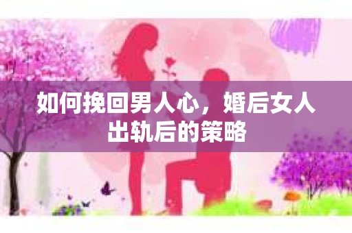 如何挽回男人心，婚后女人出轨后的策略