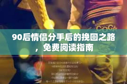 90后情侣分手后的挽回之路，免费阅读指南